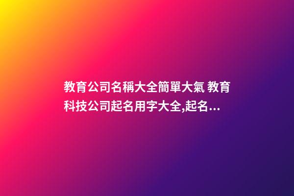 教育公司名稱大全簡單大氣 教育科技公司起名用字大全,起名之家-第1張-公司起名-玄機派